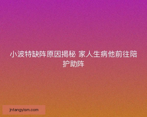 小波特缺阵原因揭秘 家人生病他前往陪护助阵 小波特缺阵原因揭秘 家人生病他前往陪护助阵