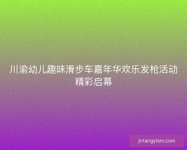 川渝幼儿趣味滑步车嘉年华欢乐发枪活动精彩启幕 川渝幼儿趣味滑步车嘉年华欢乐发枪活动精彩启幕