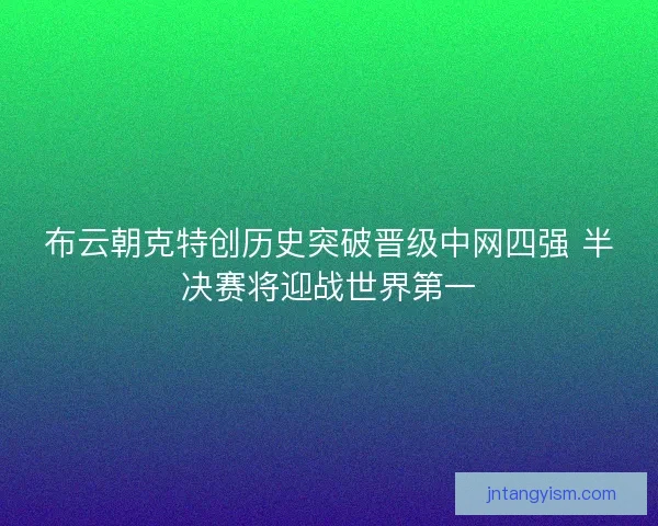 布云朝克特创历史突破晋级中网四强 半决赛将迎战世界第一