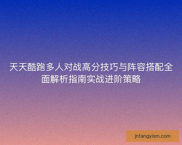 天天酷跑多人对战高分技巧与阵容搭配全面解析指南实战进阶策略