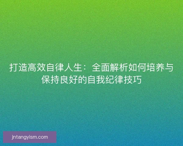 打造高效自律人生：全面解析如何培养与保持良好的自我纪律技巧