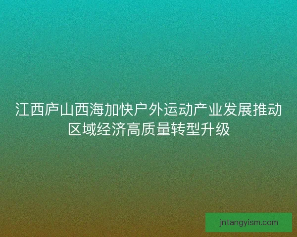 江西庐山西海加快户外运动产业发展推动区域经济高质量转型升级